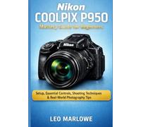 Nikon Coolpix P950 Mastery Guide for Beginners: Setup, Essential Controls, Shooting Techniques & Real-World Photography Tips
