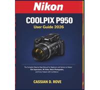 Nikon Coolpix P950 User Guide 2026: The Complete Step-by-Step Manual for Beginners and Seniors to Master 83x Superzoom, 4K Video, Moon Photography, and Every Feature with Confidence
