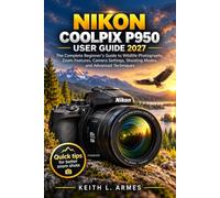 NIKON COOLPIX P950 USER GUIDE 2027: The Complete Beginner’s Guide to Wildlife Photography, Zoom Features, Camera Settings, Shooting Modes, and Advanced Techniques