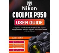 Nikon Coolpix P950 User Guide: A Beginner-Friendly Step-by-Step Manual to Capture Distant Subjects, Beautiful Portraits, and Smooth Movies with Confidence