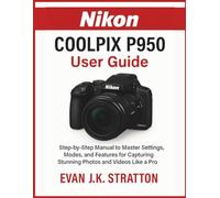 Nikon Coolpix P950 User Guide: Step-by-Step Manual to Master Settings, Modes, and Features for Capturing Stunning Photos and Videos Like a Pro