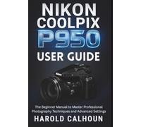 NIKON COOLPIX P950 USER GUIDE: The Beginner Manual to Master Professional Photography Techniques and Advanced Settings