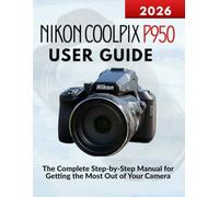 Nikon Coolpix P950 User Guide: The Complete Step-by-Step Manual for Getting the Most Out of Your Camera