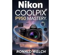 NIKON COOLPIX P950 User Guide: The Ultimate 2025-2026 User Guide for Photography, Video, and Creative Excellence