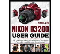 NIKON D3200 USER GUIDE: The Complete Beginner’s Manual for Mastering Focus, Composition, and Scene Modes