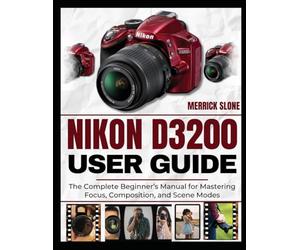 NIKON D3200 USER GUIDE: The Complete Beginner’s Manual for Mastering Focus, Composition, and Scene Modes