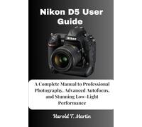 Nikon D5 User Guide: A Complete Manual to Professional Photography, Advanced Autofocus, and Stunning Low-Light Performance