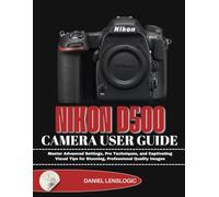 NIKON D500 CAMERA USER GUIDE: Master Advanced Settings, Pro Techniques, and Captivating Visual Tips for Stunning, Professional Quality Images