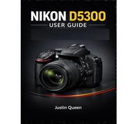 NIKON D5300 USER GUIDE: A Complete Approach to the Nikon D5300: 24.2MP, Wi-Fi, Full HD & Creative Shooting