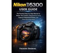 Nikon D5300 User Guide: The Practical Step-by-Step Manual to Master Your Camera, Understand Every Setting, Capture Professional Photos, and Shoot Stunning Videos