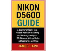 NIKON D5600 GUIDE: A Beginners Step by Step Practical Approach to Learning and Mastering About your DSLR Camera Settings, Modes & Shooting Tips and Tricks