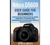 Nikon D5600 User Guide for Beginners: A Step-by-Step Guide to Mastering Advanced Camera Features, Capturing High-Quality 4K Photos and Videos, Troubleshooting Common Issues, and Mastering the 125x