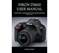 NIKON D5600 USER MANUAL: The Complete Beginner-to-Advanced Manual for Mastering Camera Setup, Menu Navigation, Autofocus, Exposure, Creative ... and Professional Shooting Techniques
