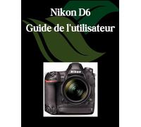 Nikon D6 Guide de l'utilisateur: Un manuel complet et détaillé pour les photographes et les créatifs pour les débutants et les seniors, des conseils de dépannage et des paramètres avancés expliqués