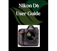 Nikon D6 User Guide: A Comprehensive and Detailed Manual for Photographers and Creatives for Beginners and Seniors, Troubleshooting Tips, and Advanced Settings Explained