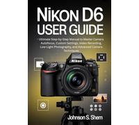 NIKON D6 USER GUIDE: Ultimate Step-by-Step Manual to Master Camera Autofocus, Custom Settings, Video Recording, Low-Light Photography, and Advanced Camera Techniques