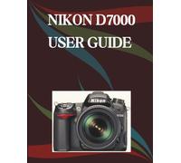 NIKON D7000 USER GUIDE: A Step-by-Step Manual for Beginners and Seniors Covering Essential Camera Features, Creative Techniques, Tips, Tricks and Effortless Videography Skills