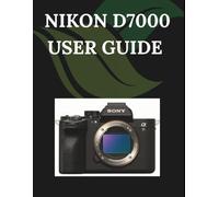 Nikon D7000 User Guide: A Step-by-Step Manual for Beginners and Seniors Covering Essential Camera Features, Creative Techniques, Tips, Tricks and Effortless Videography Skills