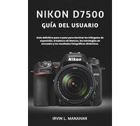 NIKON D7500 GUÍA DEL USUARIO: Guía definitiva paso a paso para dominar los triángulos de exposición, el balance de blancos, las estrategias de encuadre y los resultados fotográficos dinámicos.