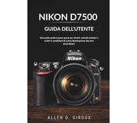NIKON D7500 GUIDA DELL'UTENTE: Una guida pratica passo passo per ritratti, animali selvatici e scatti in condizioni di scarsa illuminazione davvero straordinari.