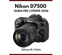 NIKON D7500 GUIDA PER L'UTENTE 2026: Manuale essenziale passo passo per padroneggiare consigli e trucchi da esperti, per principianti e senior.