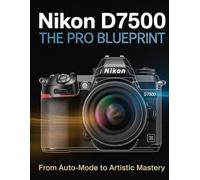 Nikon D7500: The Pro Blueprint From Auto-mode to Artistic Mastery.