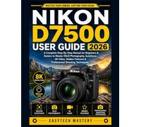 Nikon D7500 User Guide 2026: A Complete Step-By-Step Manual for Beginners & Seniors to Master DSLR Photography, Autofocus, 4K Video, Hidden Features & Professional Shooting Techniques