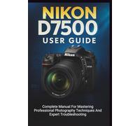 Nikon D7500 User Guide: Complete Manual For Mastering Professional Photography Techniques And Expert Troubleshooting