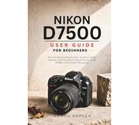 Nikon D7500 User Guide for Beginners: Practical Shooting Tips for Faster Autofocus, Better Exposure, and Personalized Controls During Travel, Wildlife, and Everyday Photography