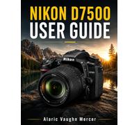 NIKON D7500 USER GUIDE: Master Photography and Video Recording with Easy-to-Follow Lessons on Autofocus, Exposure, Shooting Modes, Custom Settings, Lens Selection, Menus, Creative Techniques, and More