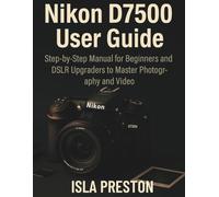 Nikon D7500 User Guide: Step-by-Step Manual for Beginners and DSLR Upgraders to Master Photography and Video