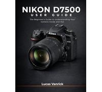 NIKON D7500 USER GUIDE: The Beginner's Guide to Understanding Your Camera Inside and Out