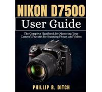 Phillip R Ditch Nikon D7500 User Guide (Tascabile)