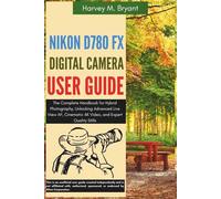 Nikon D780 FX Digital Camera User Guide: The Complete Handbook for Hybrid Photography, Unlocking Advanced Live View AF, Cinematic 4K Video, and Expert Quality Stills