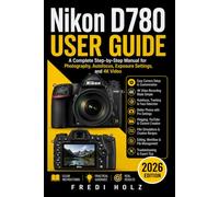 Nikon D780 User Guide: A Complete Step-by-Step Manual for Photography, Autofocus, Exposure Settings, and 4K Video