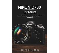 NIKON D780 USER GUIDE: a practical step by step for optimizing image quality, dynamic range, and color