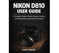 NIKON D810 USER GUIDE: A Complete Guide to Camera Setup, Controls, Shooting Modes, and Practical Techniques