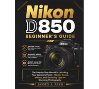 Nikon D850 Beginner's Guide: The Step-by-Step Manual to Unlocking Your Camera's Power- Master Focus, Menus, and Shooting Tips for Stunning Photography