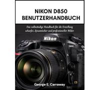 NIKON D850 BENUTZERHANDBUCH: Das vollständige Handbuch für die Erstellung scharfer, dynamischer und professioneller Bilder