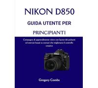 NIKON D850 GUIDA UTENTE PER PRINCIPIANTI: Compagno di apprendimento visivo con layout dei pulsanti ed esercizi basati su scenari che migliorano il controllo creativo