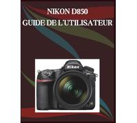 Nikon D850 Guide de l'utilisateur: Guide étape par étape des compétences essentielles en photographie, astuces créatives et vidéographie facile