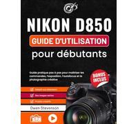 Nikon D850 Guide d'utilisation pour débutants: Guide pratique pas à pas pour maîtriser les commandes, l’exposition, l’autofocus et la photographie creative