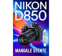 Nikon D850 Manuale utente: Padroneggia la Nikon D850: una guida passo passo per catturare foto nitide e vivaci con messa a fuoco precisa e impostazioni avanzate