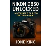 NIKON D850 UNLOCKED: A Beginner’s Guide to Capturing Magic
