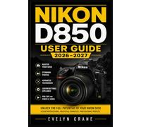 NIKON D850 USER GUIDE 2026-2027: DSLR Mastery: Confident Setup, Precision Autofocus, Exposure Control, Video Capture, Custom Settings, Real World Shooting Techniques