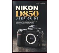 NIKON D850 USER GUIDE: From XQD Cards to Focus Shift Stacking, Every Button and Menu Screen on a 45 Megapixel Camera Made Simple