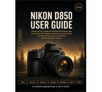 NIKON D850 USER GUIDE: Master Your 45.7-Megapixel Full-Frame DSLR Step by Step, From the 153-Point Autofocus System to In-Camera Focus Stacking, 8K Time-Lapse, and 4K Video, With 18 Hands-On Tutorials