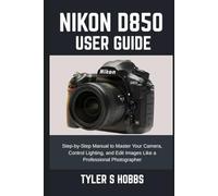 NIKON D850 USER GUIDE: Step-by-Step Manual to Master Your Camera, Control Lighting, and Edit Images Like a Professional Photographer