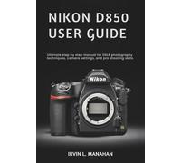 NIKON D850 USER GUIDE: Ultimate step by step manual for DSLR photography techniques, camera settings, and pro shooting skills.