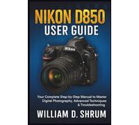 Nikon D850 User Guide: Your Complete Step-by-Step Manual to Master Digital Photography, Advanced Techniques & Troubleshooting
